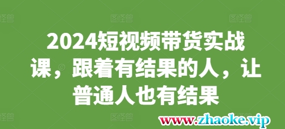 2024短视频带货实战课，跟着有结果的人，让普通人也有结果