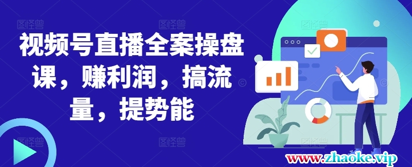 视频号直播全案操盘课，赚利润，搞流量，提势能