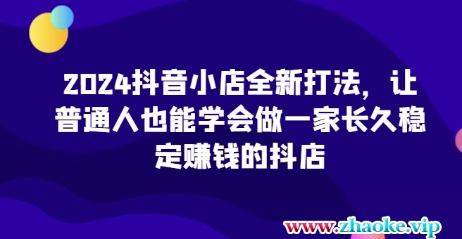 2024抖音小店全新打法，让普通人也能学会做一家长久稳定赚钱的抖店（更新）