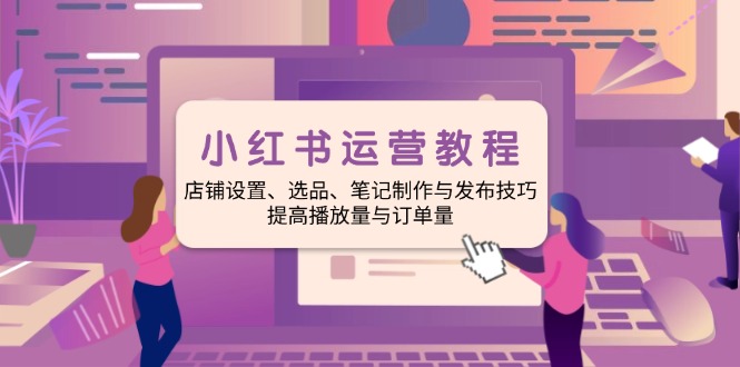 （14060期）小红书运营教程：店铺设置、选品、笔记制作与发布技巧、提高播放量与订...