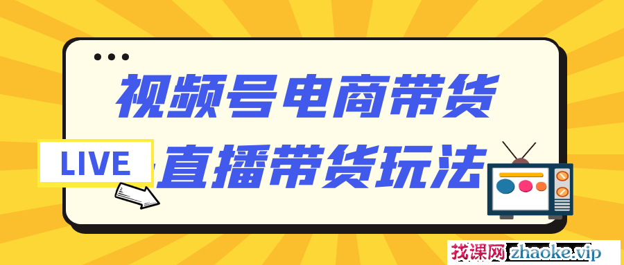 视频号电商带货+直播带货玩法