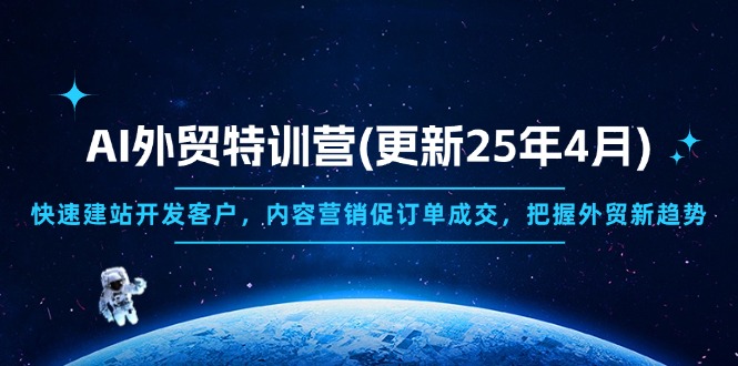 （14455期）AI外贸特训营(更新25年4月)，快速建站开发客户，内容营销促订单成交