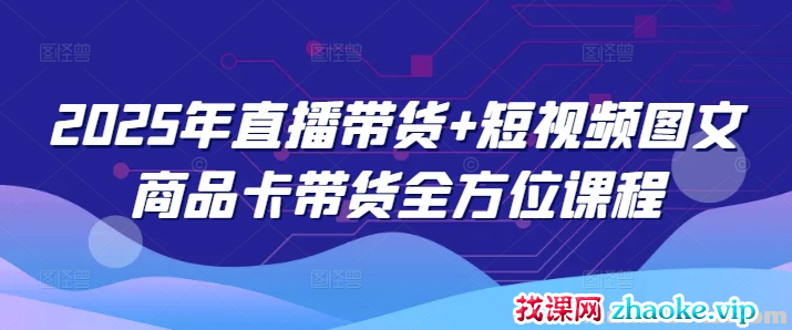 2025年直播带货+短视频图文商品卡带货全方位课程