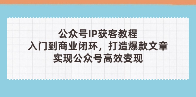 （14486期）公众号IP获客教程(第3期)，从入门到商业闭环，打造爆款文章，实现公众