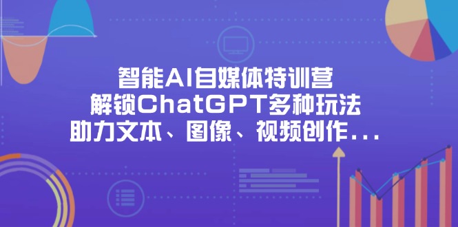 （14245期）智能AI自媒体特训营，解锁ChatGPT多种玩法，助力文本、图像、视频创作...