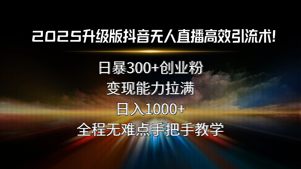 （15735期）2025升级版抖音无人直播高效引流术！日暴300+创业粉，变现能力拉满，日...